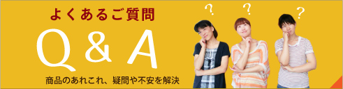 よくあるご質問　商品のあれこれ、疑問や不安を解決